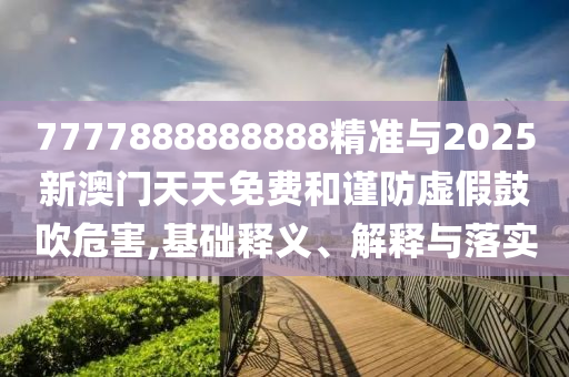 7777888888888精準與2025新澳門天天免費和謹防虛假鼓吹危害,基礎釋義、解釋與落實